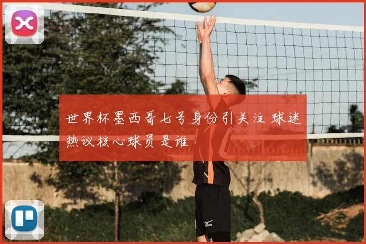 世界杯墨西哥七号身份引关注 球迷热议核心球员是谁