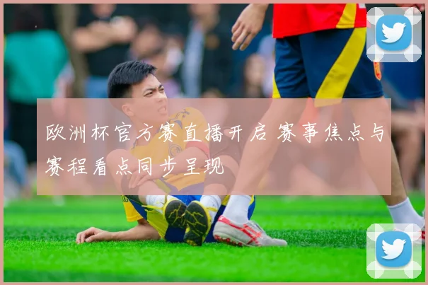 欧洲杯官方赛直播开启 赛事焦点与赛程看点同步呈现