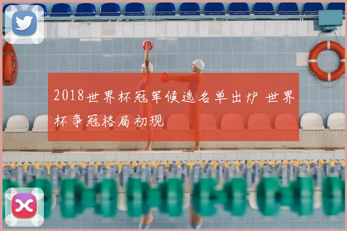 2018世界杯冠军候选名单出炉 世界杯争冠格局初现