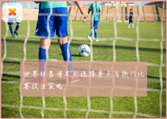 世界杯靠谱足彩选择要点与热门比赛投注策略