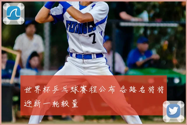 世界杯乒乓球赛程公布 各路名将将迎新一轮较量