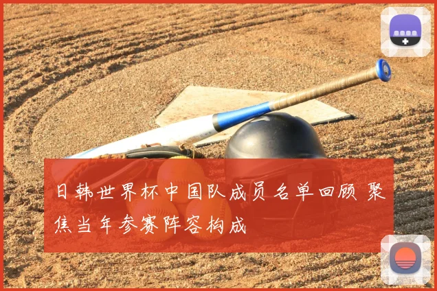 日韩世界杯中国队成员名单回顾 聚焦当年参赛阵容构成