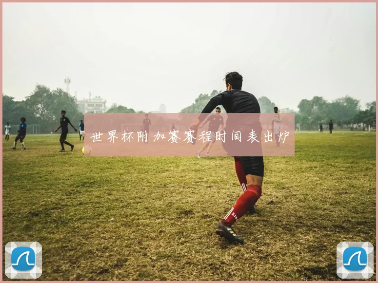 世界杯附加赛赛程时间表出炉