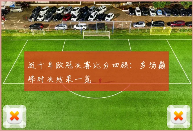 近十年欧冠决赛比分回顾：多场巅峰对决结果一览