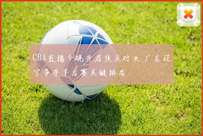 CBA直播今晚开启焦点对决 广东辽宁争夺季后赛关键排名