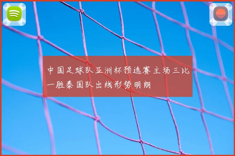 中国足球队亚洲杯预选赛主场三比一胜泰国队出线形势明朗