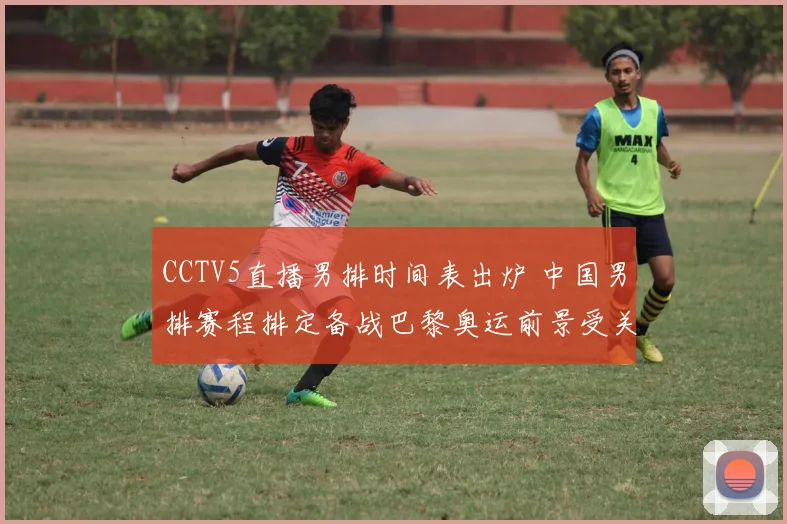 CCTV5直播男排时间表出炉 中国男排赛程排定备战巴黎奥运前景受关注