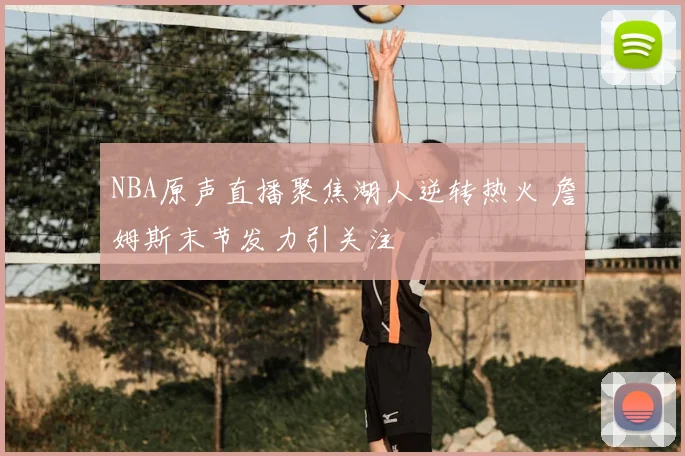 NBA原声直播聚焦湖人逆转热火 詹姆斯末节发力引关注