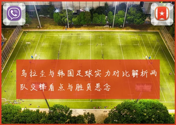 乌拉圭与韩国足球实力对比解析两队交锋看点与胜负悬念