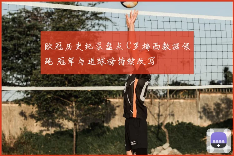 欧冠历史纪录盘点 C罗梅西数据领跑 冠军与进球榜持续改写