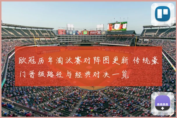 欧冠历年淘汰赛对阵图更新 传统豪门晋级路径与经典对决一览