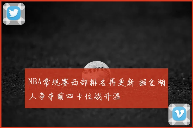 NBA常规赛西部排名再更新 掘金湖人争夺前四卡位战升温