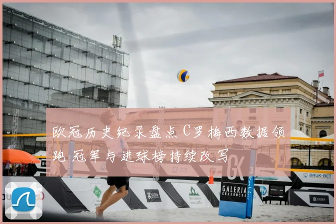 欧冠历史纪录盘点 C罗梅西数据领跑 冠军与进球榜持续改写