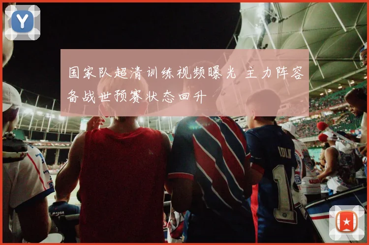 国家队超清训练视频曝光 主力阵容备战世预赛状态回升