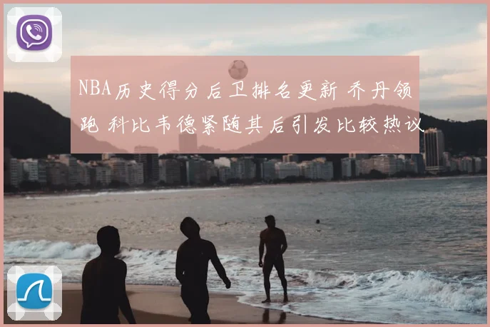NBA历史得分后卫排名更新 乔丹领跑 科比韦德紧随其后引发比较热议