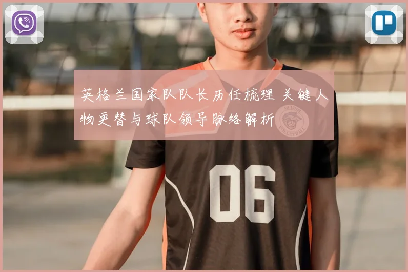 英格兰国家队队长历任梳理 关键人物更替与球队领导脉络解析