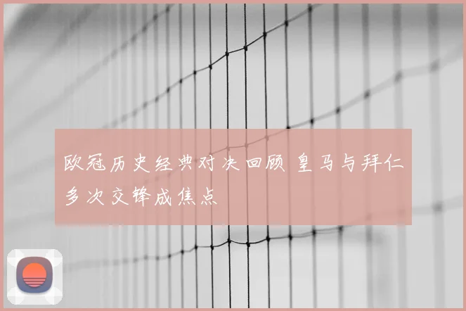欧冠历史经典对决回顾 皇马与拜仁多次交锋成焦点