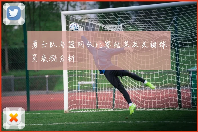 勇士队与篮网队比赛结果及关键球员表现分析