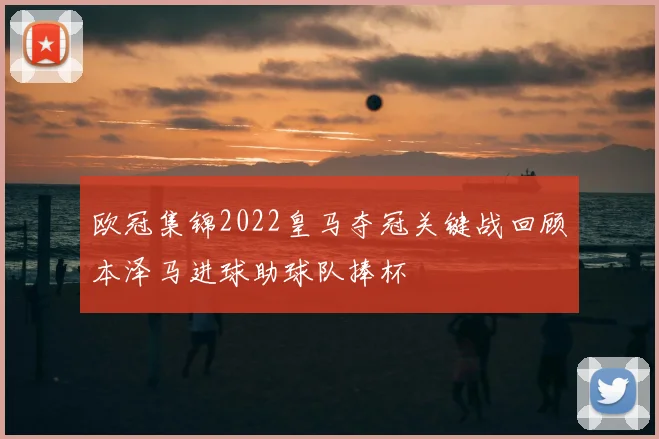 欧冠集锦2022皇马夺冠关键战回顾本泽马进球助球队捧杯