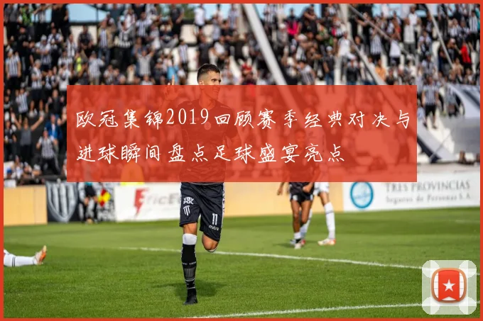 欧冠集锦2019回顾赛季经典对决与进球瞬间盘点足球盛宴亮点