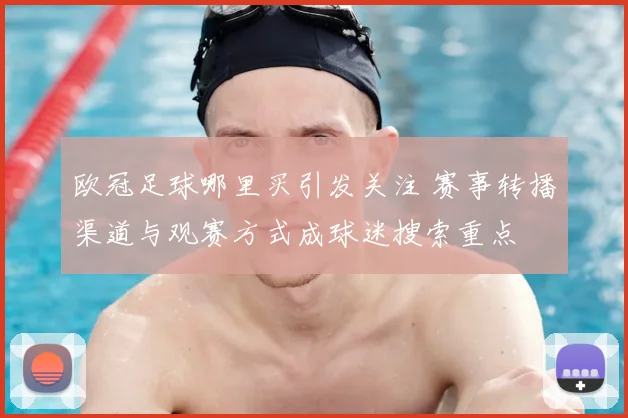 欧冠足球哪里买引发关注 赛事转播渠道与观赛方式成球迷搜索重点