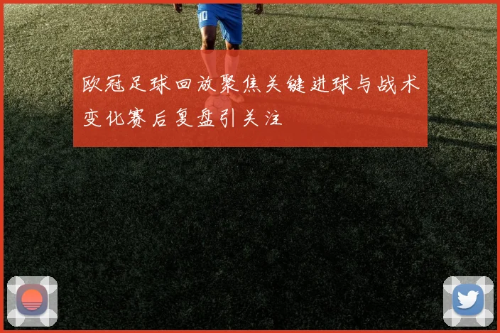 欧冠足球回放聚焦关键进球与战术变化赛后复盘引关注
