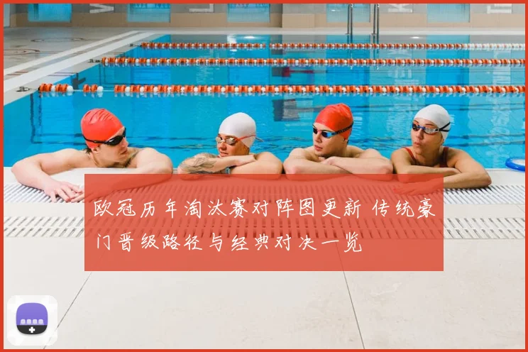 欧冠历年淘汰赛对阵图更新 传统豪门晋级路径与经典对决一览